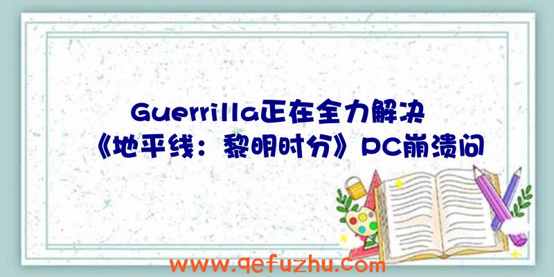 Guerrilla正在全力解决《地平线：黎明时分》PC崩溃问题（地平线黎明时分save